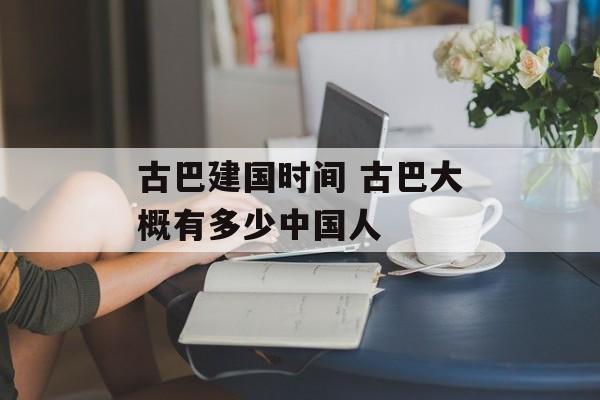 古巴建国时间 古巴大概有多少中国人-第1张图片-