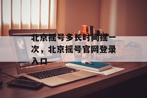 北京摇号多长时间摇一次，北京摇号官网登录入口-第1张图片-