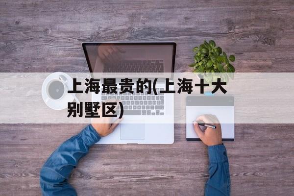 上海最贵的(上海十大别墅区)-第1张图片-