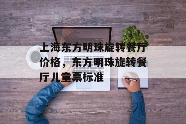 上海东方明珠旋转餐厅价格，东方明珠旋转餐厅儿童票标准-第1张图片-