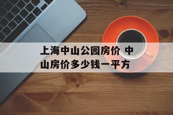 上海中山公园房价 中山房价多少钱一平方-第1张图片-