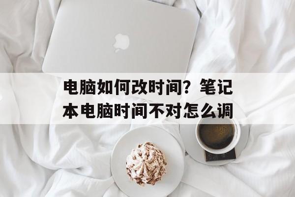 电脑如何改时间？笔记本电脑时间不对怎么调-第1张图片-