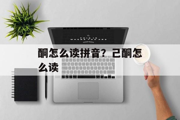 酮怎么读拼音？己酮怎么读-第1张图片-