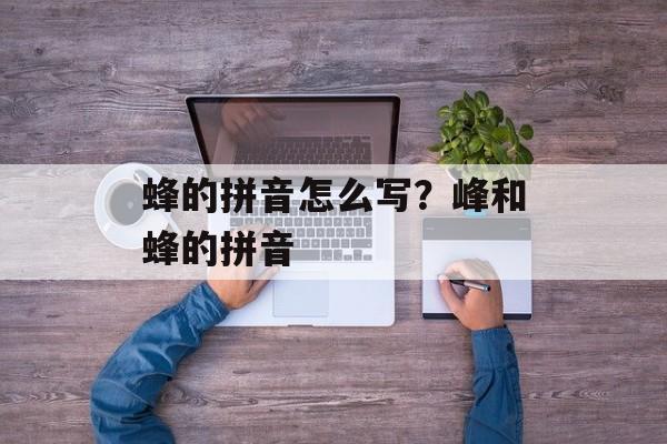 蜂的拼音怎么写？峰和蜂的拼音-第1张图片-