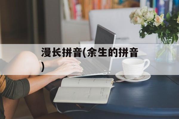 漫长拼音(余生的拼音)-第1张图片-