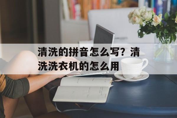 清洗的拼音怎么写？清洗洗衣机的怎么用-第1张图片-