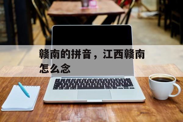 赣南的拼音，江西赣南怎么念-第1张图片-