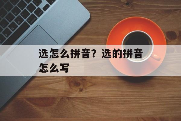 选怎么拼音？选的拼音怎么写-第1张图片-