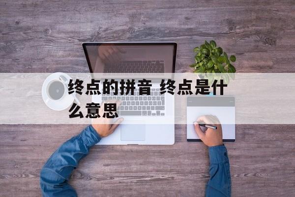 终点的拼音 终点是什么意思-第1张图片-
