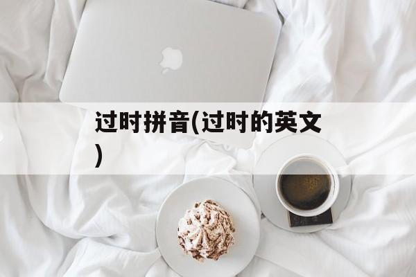 过时拼音(过时的英文)-第1张图片-