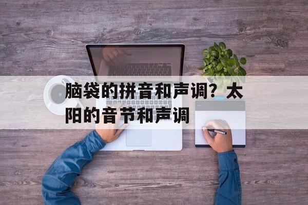 脑袋的拼音和声调？太阳的音节和声调-第1张图片-
