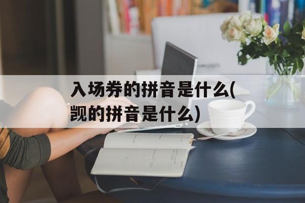 入场券的拼音是什么(觊的拼音是什么)-第1张图片-