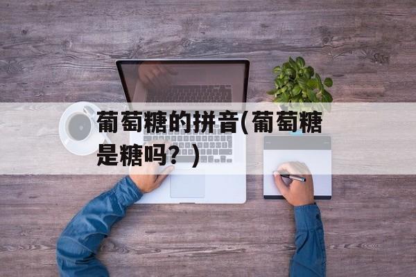 葡萄糖的拼音(葡萄糖是糖吗？)-第1张图片-