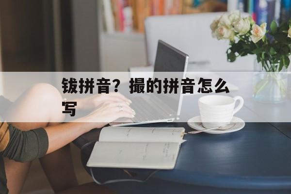 钹拼音？撮的拼音怎么写-第1张图片-