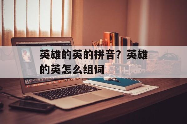 英雄的英的拼音？英雄的英怎么组词-第1张图片-