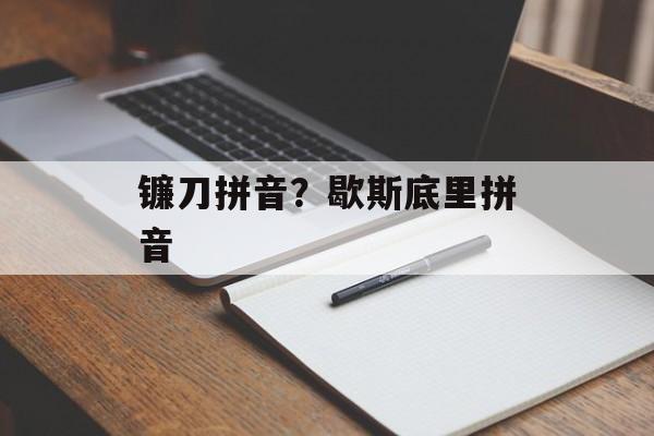 镰刀拼音？歇斯底里拼音-第1张图片-