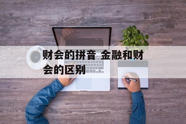 财会的拼音 金融和财会的区别-第1张图片-