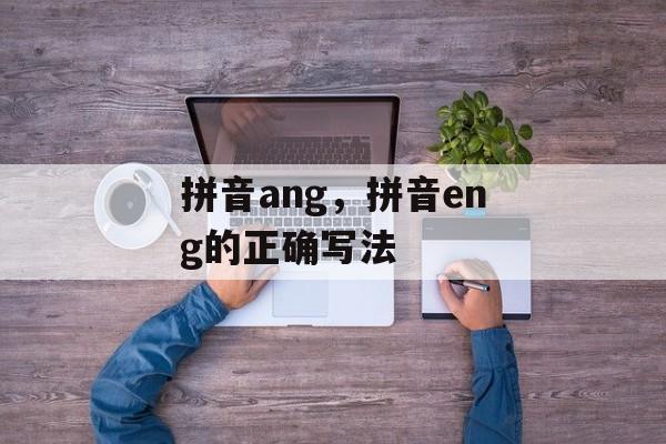 拼音ang，拼音eng的正确写法-第1张图片-