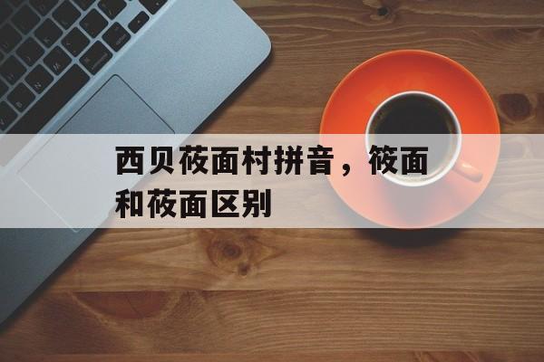 西贝莜面村拼音，筱面和莜面区别-第1张图片-