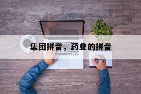 集团拼音，药业的拼音-第1张图片-