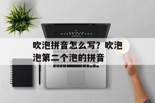 吹泡拼音怎么写？吹泡泡第二个泡的拼音-第1张图片-