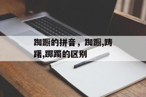 踟蹰的拼音，踟蹰,踌躇,踯躅的区别-第1张图片-