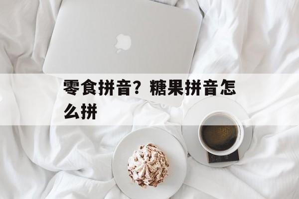 零食拼音？糖果拼音怎么拼-第1张图片-