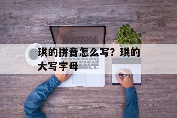 琪的拼音怎么写？琪的大写字母-第1张图片-