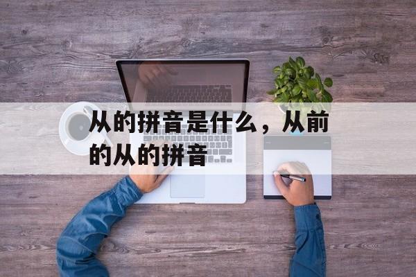 从的拼音是什么，从前的从的拼音-第1张图片-