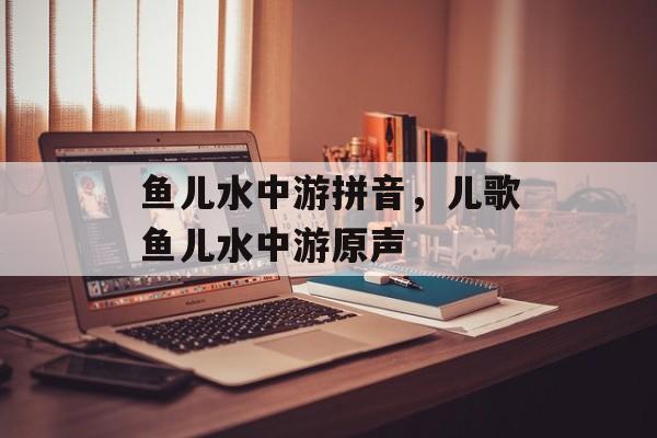 鱼儿水中游拼音，儿歌鱼儿水中游原声-第1张图片-