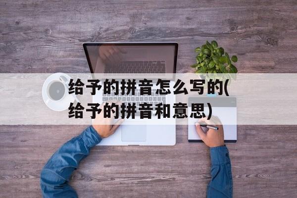 给予的拼音怎么写的(给予的拼音和意思)-第1张图片-