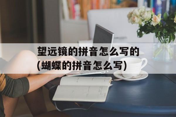 望远镜的拼音怎么写的(蝴蝶的拼音怎么写)-第1张图片-
