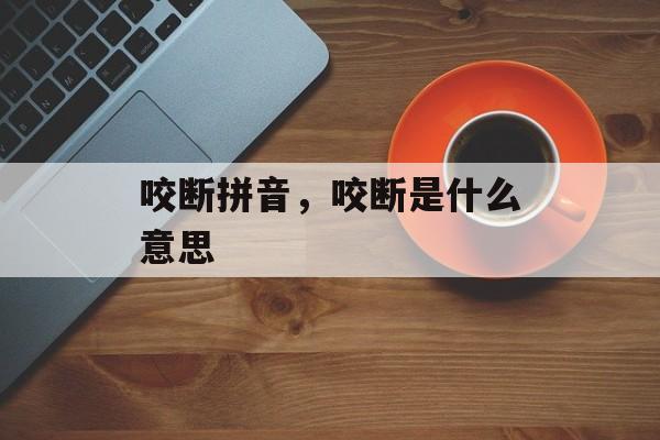 咬断拼音，咬断是什么意思-第1张图片-