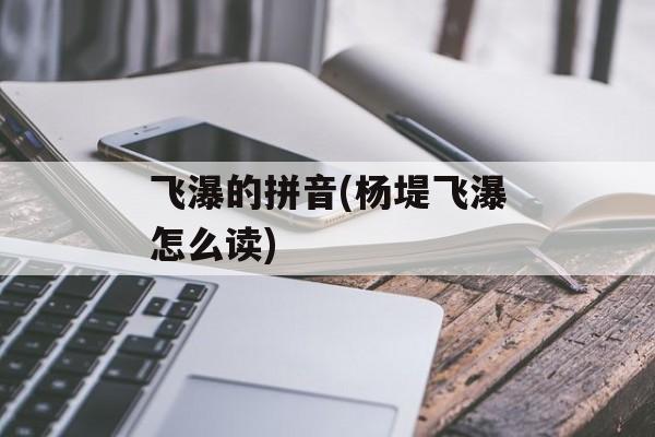 飞瀑的拼音(杨堤飞瀑怎么读)-第1张图片-