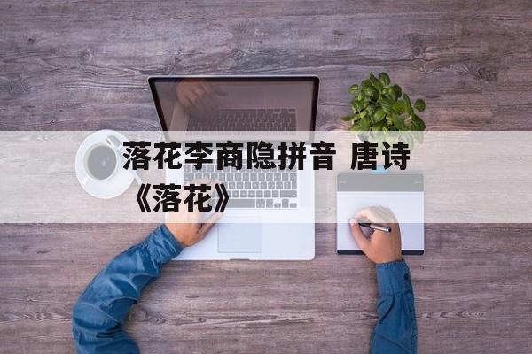 落花李商隐拼音 唐诗《落花》-第1张图片-