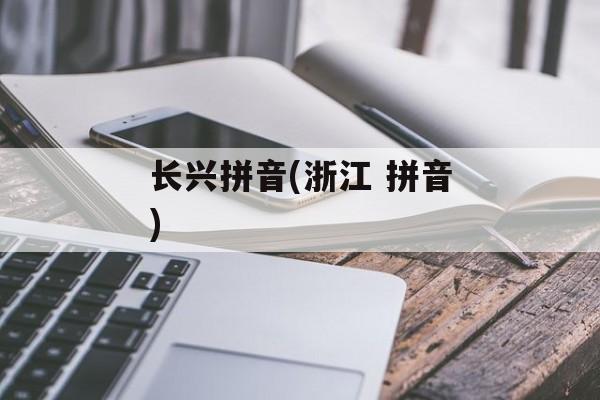 长兴拼音(浙江 拼音)-第1张图片-