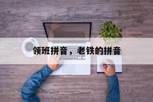 领班拼音，老铁的拼音-第1张图片-