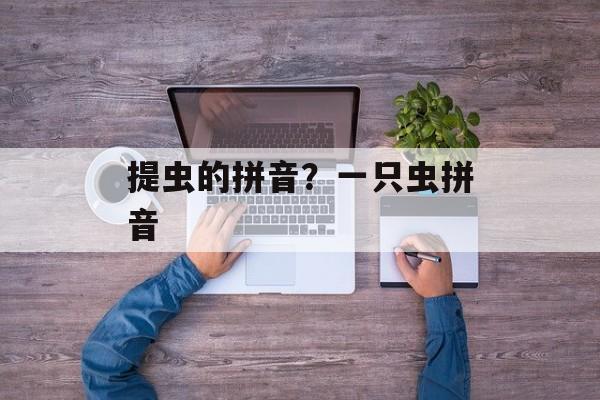 提虫的拼音？一只虫拼音-第1张图片-