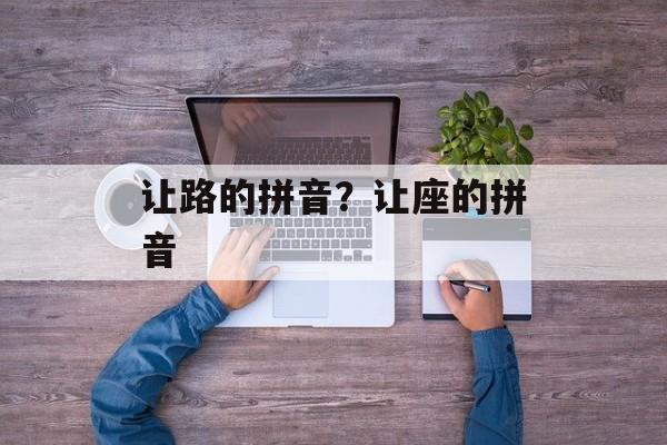 让路的拼音？让座的拼音-第1张图片-
