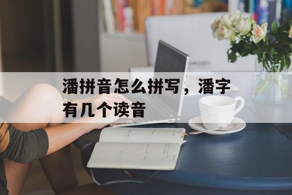 潘拼音怎么拼写，潘字有几个读音-第1张图片-