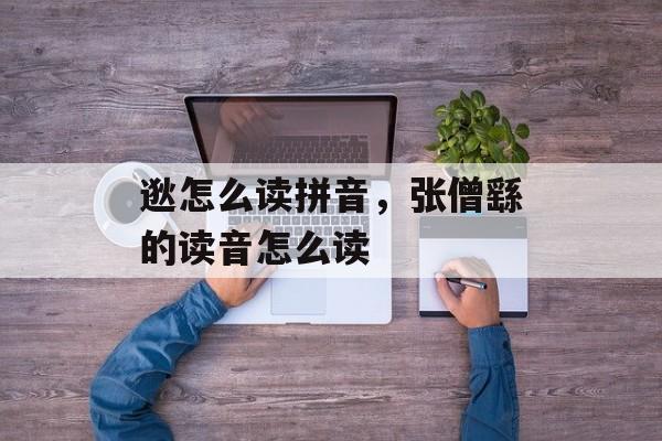逖怎么读拼音，张僧繇的读音怎么读-第1张图片-