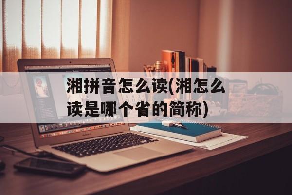 湘拼音怎么读(湘怎么读是哪个省的简称)-第1张图片-
