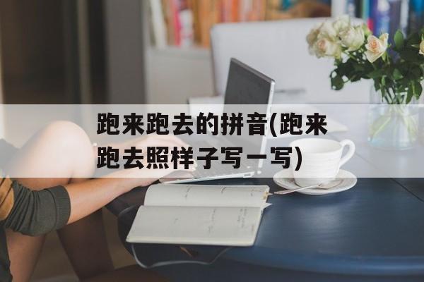 跑来跑去的拼音(跑来跑去照样子写一写)-第1张图片-