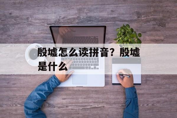 殷墟怎么读拼音？殷墟是什么-第1张图片-