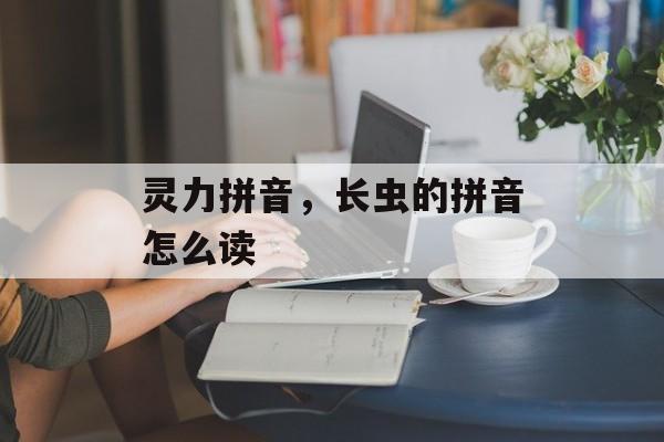 灵力拼音，长虫的拼音怎么读-第1张图片-