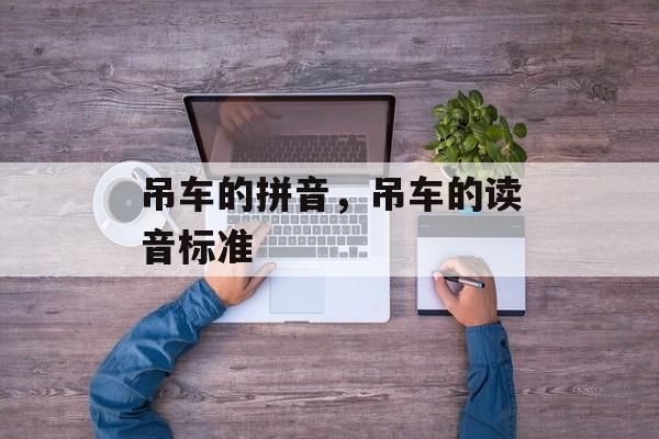吊车的拼音，吊车的读音标准-第1张图片-
