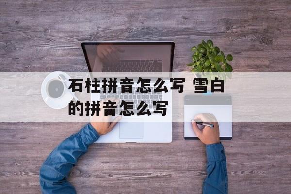 石柱拼音怎么写 雪白的拼音怎么写-第1张图片-