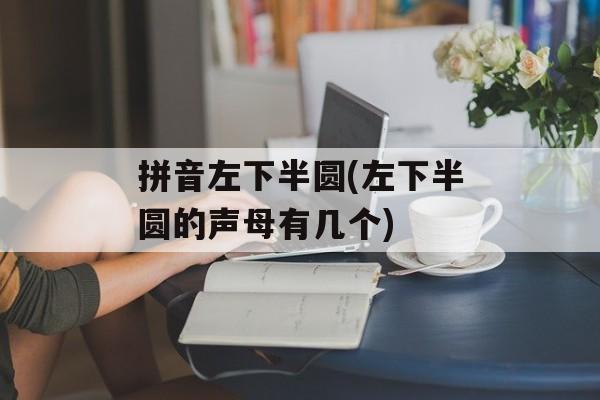 拼音左下半圆(左下半圆的声母有几个)-第1张图片-