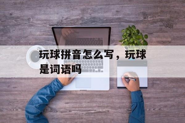 玩球拼音怎么写，玩球是词语吗-第1张图片-