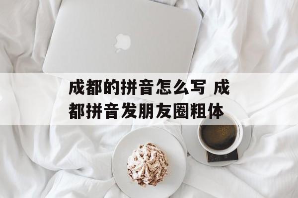 成都的拼音怎么写 成都拼音发朋友圈粗体-第1张图片-